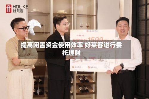 提高闲置资金使用效率 好莱客进行委托理财-第2张图片