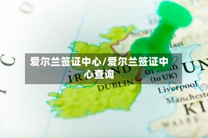 爱尔兰签证中心/爱尔兰签证中心查询