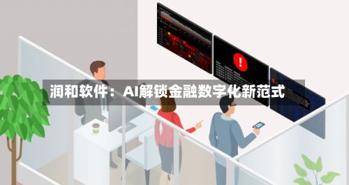 润和软件：AI解锁金融数字化新范式-第3张图片