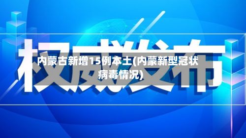 内蒙古新增15例本土(内蒙新型冠状病毒情况)