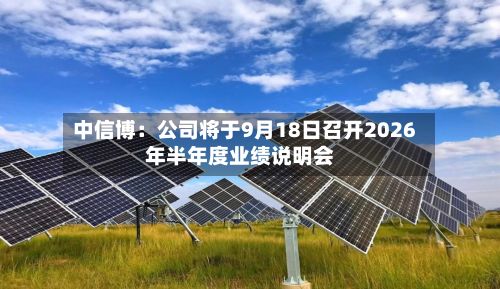 中信博：公司将于9月18日召开2026年半年度业绩说明会-第1张图片