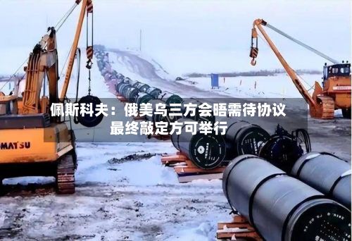 佩斯科夫：俄美乌三方会晤需待协议最终敲定方可举行-第3张图片