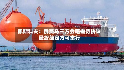 佩斯科夫：俄美乌三方会晤需待协议最终敲定方可举行