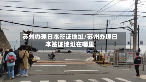 苏州办理日本签证地址/苏州办理日本签证地址在哪里-第2张图片