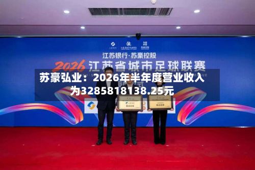苏豪弘业：2026年半年度营业收入为3285818138.25元-第1张图片