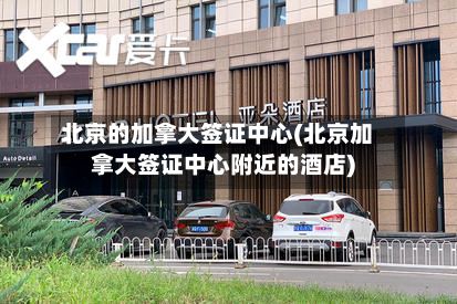北京的加拿大签证中心(北京加拿大签证中心附近的酒店)