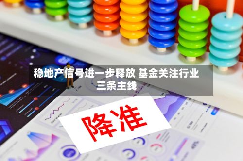稳地产信号进一步释放 基金关注行业三条主线-第2张图片