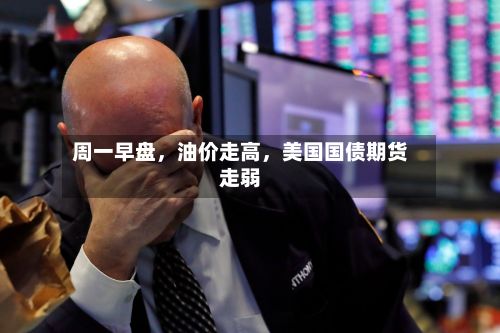 周一早盘	，油价走高，美国国债期货走弱-第2张图片