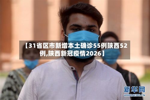 【31省区市新增本土确诊55例陕西52例,陕西新冠疫情2026】