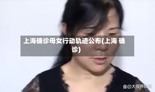 上海确诊母女行动轨迹公布(上海 确诊)-第2张图片