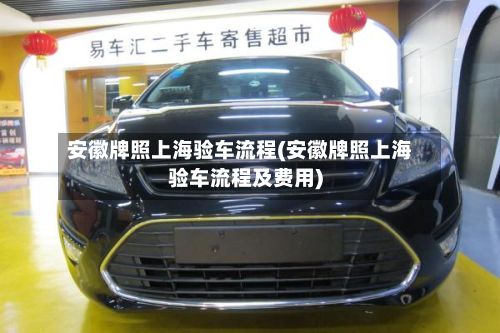 安徽牌照上海验车流程(安徽牌照上海验车流程及费用)