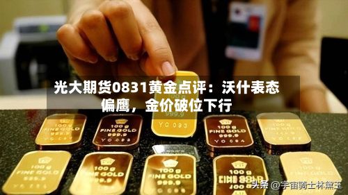 光大期货0831黄金点评：沃什表态偏鹰，金价破位下行-第2张图片
