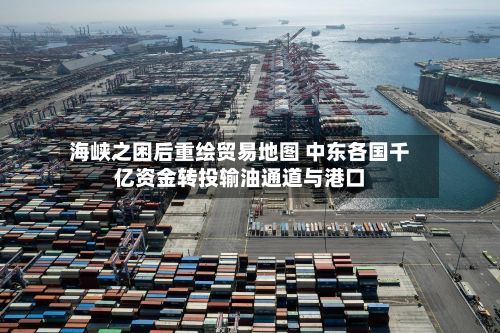 海峡之困后重绘贸易地图 中东各国千亿资金转投输油通道与港口-第2张图片