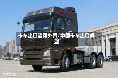 卡车出口流程外贸/中国卡车出口类型