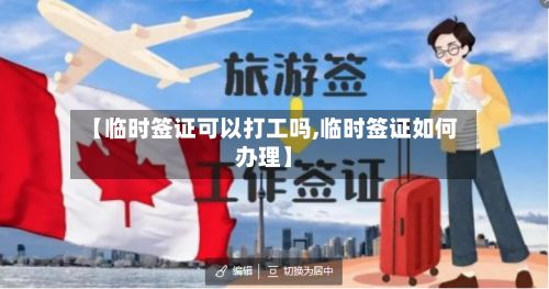 【临时签证可以打工吗,临时签证如何办理】