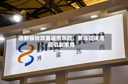 田野股份双重退市风险，多项信披违规引发索赔-第2张图片