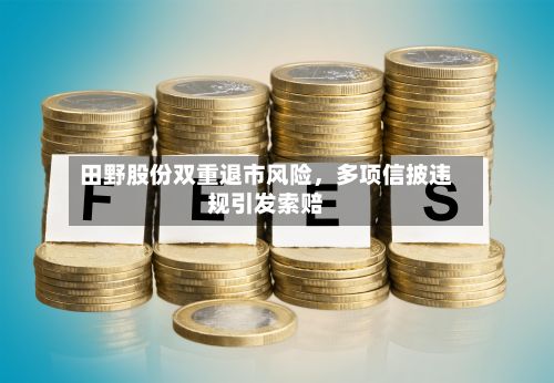 田野股份双重退市风险，多项信披违规引发索赔