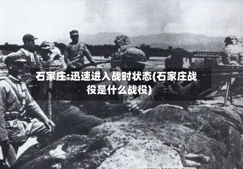 石家庄:迅速进入战时状态(石家庄战役是什么战役)