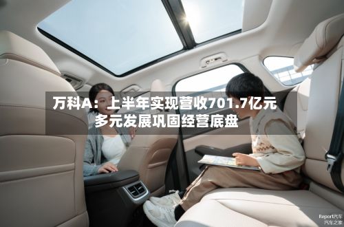 万科A：上半年实现营收701.7亿元 多元发展巩固经营底盘