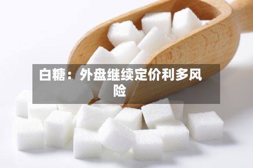 白糖:外盘继续定价利多风险-第1张图片