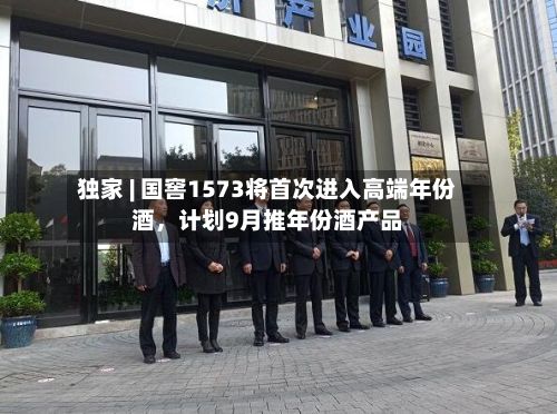 独家 | 国窖1573将首次进入高端年份酒	，计划9月推年份酒产品-第2张图片