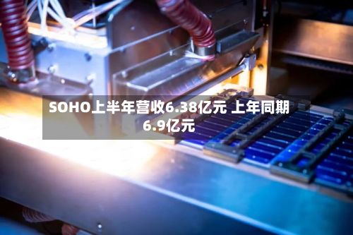 SOHO上半年营收6.38亿元 上年同期6.9亿元