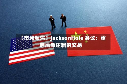 【市场聚焦】JacksonHole 会议：重启鹰派逻辑的交易-第1张图片
