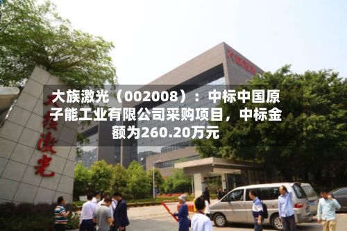 大族激光（002008）：中标中国原子能工业有限公司采购项目，中标金额为260.20万元-第3张图片