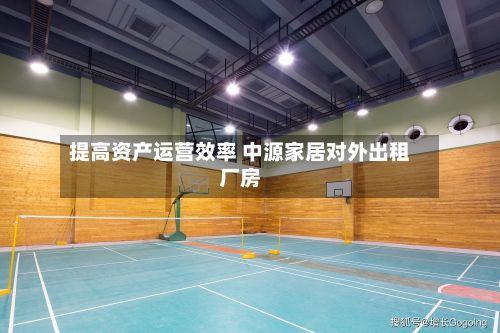 提高资产运营效率 中源家居对外出租厂房