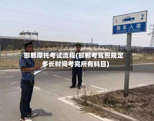 邯郸摩托考试流程(邯郸考驾照规定多长时间考完所有科目)