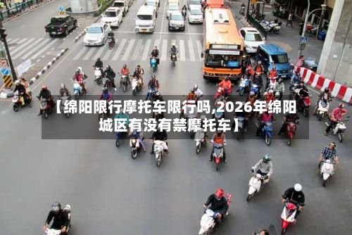 【绵阳限行摩托车限行吗,2026年绵阳城区有没有禁摩托车】