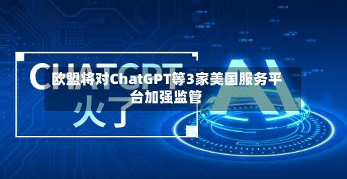 欧盟将对ChatGPT等3家美国服务平台加强监管
