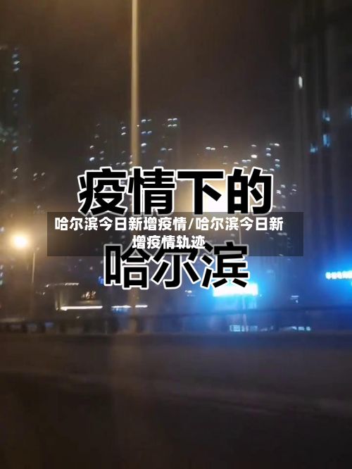 哈尔滨今日新增疫情/哈尔滨今日新增疫情轨迹
