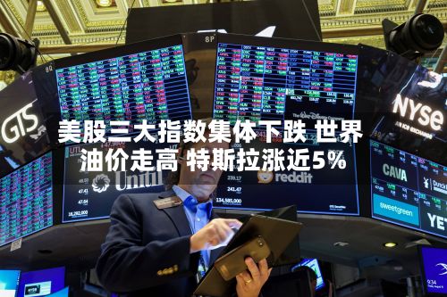 美股三大指数集体下跌 世界油价走高 特斯拉涨近5%-第2张图片