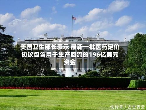 美国卫生部长表示 最新一批医药定价协议包含用于生产回流的196亿美元资金