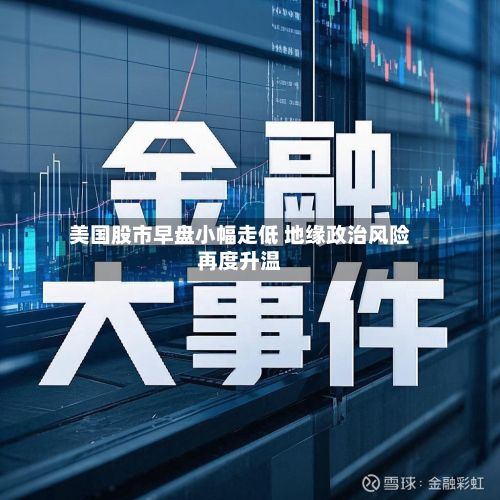 美国股市早盘小幅走低 地缘政治风险再度升温-第2张图片