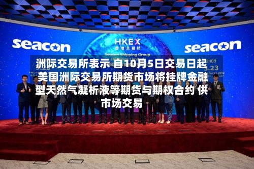 洲际交易所表示 自10月5日交易日起 美国洲际交易所期货市场将挂牌金融型天然气凝析液等期货与期权合约 供市场交易