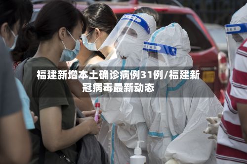 福建新增本土确诊病例31例/福建新冠病毒最新动态-第3张图片
