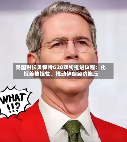 美国财长贝森特G20双线推进议程：化解美债担忧、推动伊朗经济施压-第3张图片