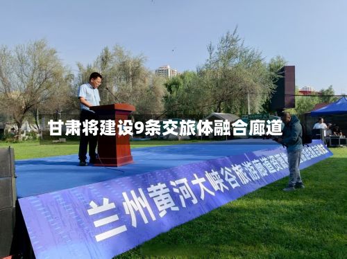 甘肃将建设9条交旅体融合廊道