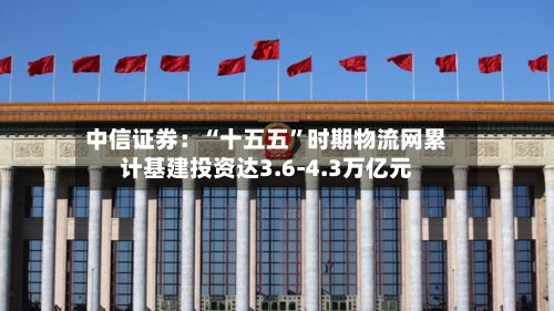 中信证券：“十五五	”时期物流网累计基建投资达3.6-4.3万亿元-第2张图片