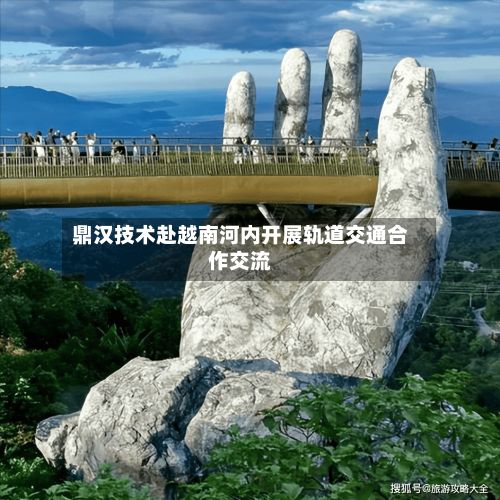 鼎汉技术赴越南河内开展轨道交通合作交流