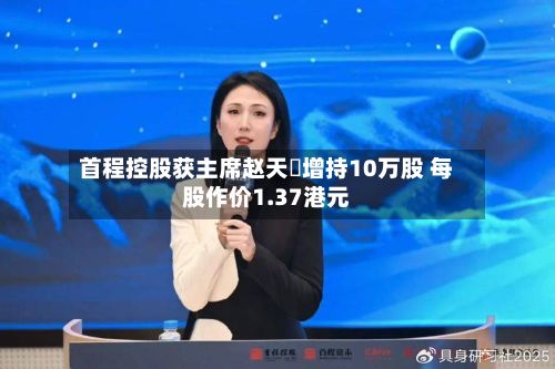 首程控股获主席赵天旸增持10万股 每股作价1.37港元-第1张图片