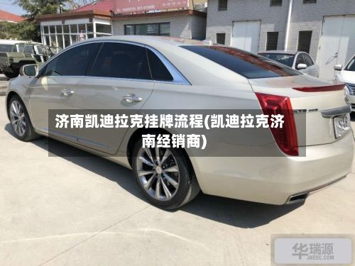 济南凯迪拉克挂牌流程(凯迪拉克济南经销商)-第3张图片