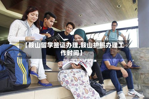 【鞍山留学签证办理,鞍山护照办理工作时间】