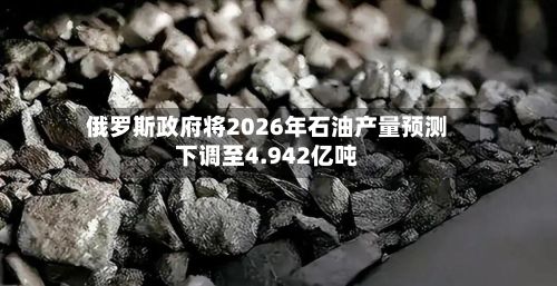 俄罗斯政府将2026年石油产量预测下调至4.942亿吨-第2张图片