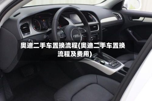 奥迪二手车置换流程(奥迪二手车置换流程及费用)