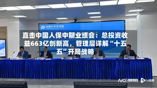 直击中国人保中期业绩会：总投资收益663亿创新高，管理层详解“十五五”开局战略-第2张图片