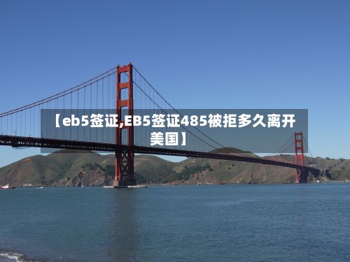 【eb5签证,EB5签证485被拒多久离开美国】