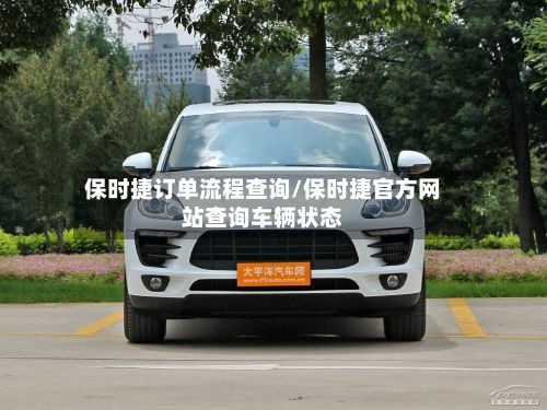 保时捷订单流程查询/保时捷官方网站查询车辆状态